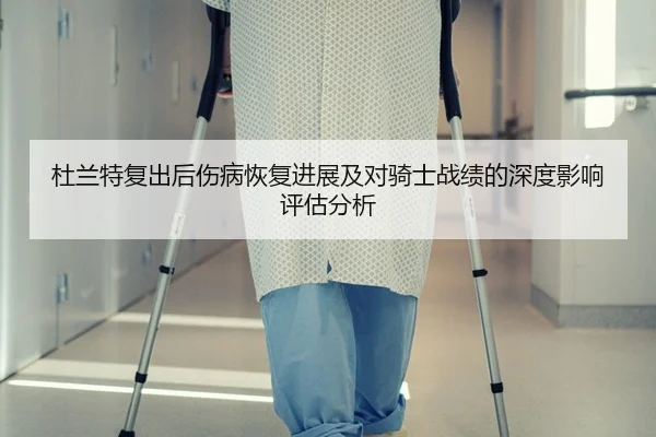 杜兰特复出后伤病恢复进展及对骑士战绩的深度影响评估分析