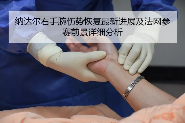 纳达尔右手腕伤势恢复最新进展及法网参赛前景详细分析