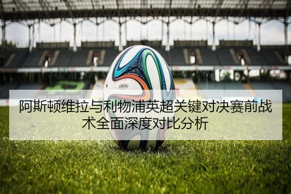 阿斯顿维拉与利物浦英超关键对决赛前战术全面深度对比分析