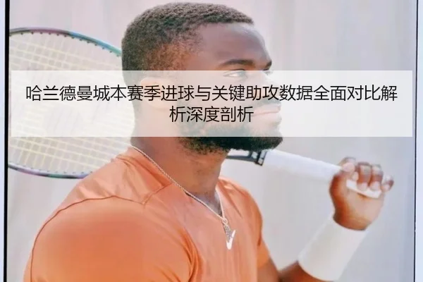 哈兰德曼城本赛季进球与关键助攻数据全面对比解析深度剖析
